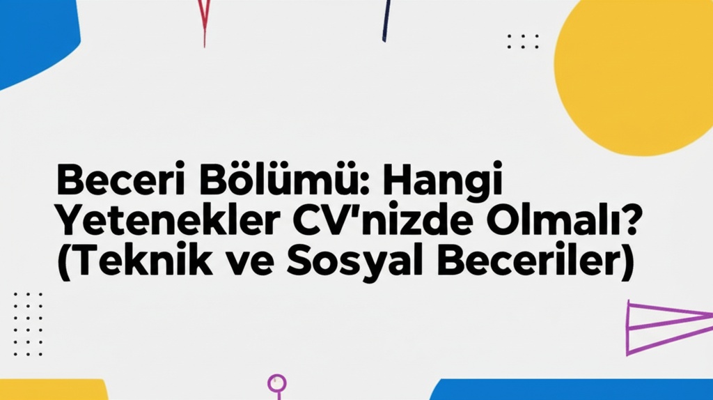 Beceri Bölümü: Hangi Yetenekler CV’nizde Olmalı? (Teknik ve Sosyal Beceriler)
